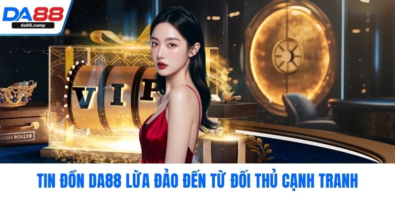 Tin đồn DA88 lừa đảo đến từ đối thủ cạnh tranh